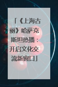 《上海古丽》哈萨克斯坦热播：开启文化交流新窗口