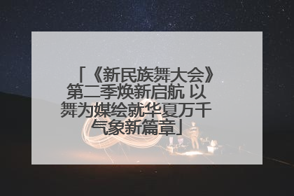 《新民族舞大会》第二季焕新启航 以舞为媒绘就华夏万千气象新篇章