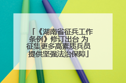 《湖南省征兵工作条例》修订出台 为征集更多高素质兵员提供坚强法治保障