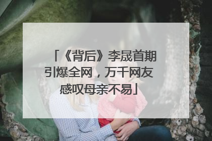 《背后》李晟首期引爆全网，万千网友感叹母亲不易