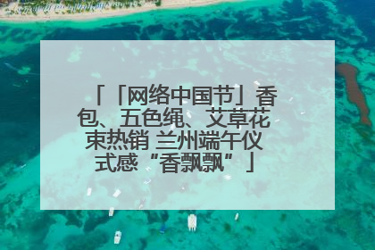 「网络中国节」香包、五色绳、艾草花束热销 兰州端午仪式感“香飘飘”