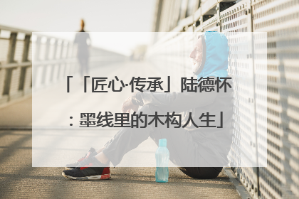 「匠心·传承」陆德怀：墨线里的木构人生