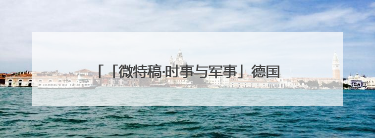 「微特稿·时事与军事」德国总理批评以军在加沙军事行动