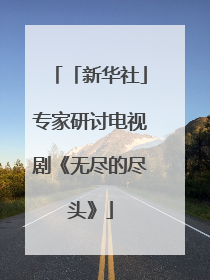「新华社」专家研讨电视剧《无尽的尽头》