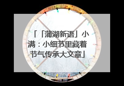 「蒲湖新语」小满：小细节里藏着节气传承大文章