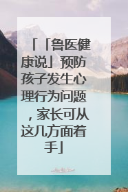 「鲁医健康说」预防孩子发生心理行为问题，家长可从这几方面着手