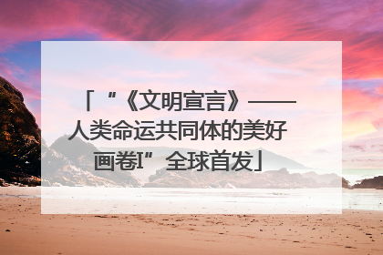 “《文明宣言》——人类命运共同体的美好画卷I”全球首发