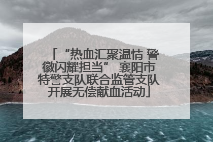 “热血汇聚温情 警徽闪耀担当” 襄阳市特警支队联合监管支队开展无偿献血活动
