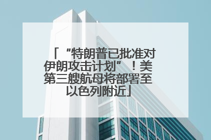 “特朗普已批准对伊朗攻击计划”！美第三艘航母将部署至以色列附近