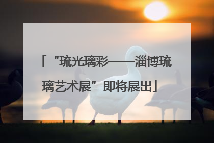 “琉光璃彩——淄博琉璃艺术展”即将展出