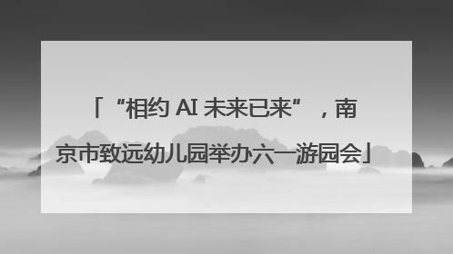 “相约 AI 未来已来”，南京市致远幼儿园举办六一游园会