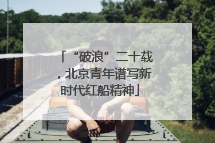“破浪”二十载，北京青年谱写新时代红船精神