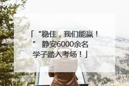 “稳住，我们能赢！” 静安6000余名学子踏入考场！