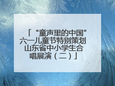 “童声里的中国”六一儿童节特别策划 山东省中小学生合唱展演（二）