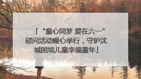 “童心同梦 爱在六一”慰问活动暖心举行，守护沈城困境儿童幸福童年