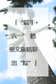 “端午+六一” 鹤壁文旅精彩出“粽”