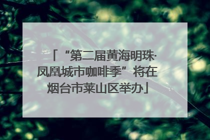 “第二届黄海明珠·凤凰城市咖啡季”将在烟台市莱山区举办