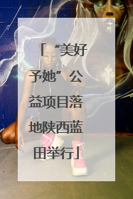 “美好予她”公益项目落地陕西蓝田举行