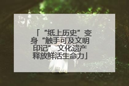 “纸上历史”变身“触手可及文明印记” 文化遗产释放鲜活生命力