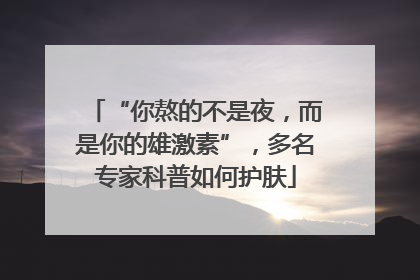 “你熬的不是夜，而是你的雄激素”，多名专家科普如何护肤