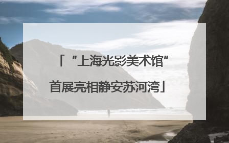 “上海光影美术馆”首展亮相静安苏河湾