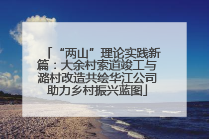 “两山”理论实践新篇：大余村索道竣工与潞村改造共绘华江公司助力乡村振兴蓝图