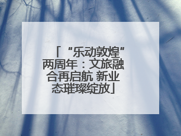 “乐动敦煌”两周年：文旅融合再启航 新业态璀璨绽放