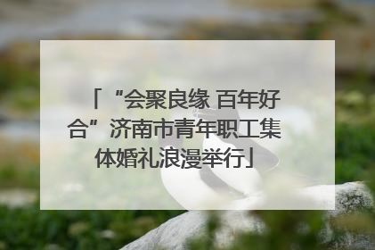 “会聚良缘 百年好合”济南市青年职工集体婚礼浪漫举行