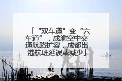 “双车道”变“六车道”，成渝空中交通航路扩容，成都出港航班延误或减少