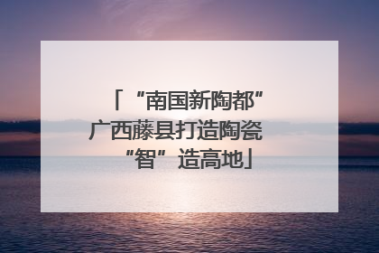 “南国新陶都”广西藤县打造陶瓷“智”造高地