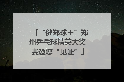 “健郑球王”郑州乒乓球精英大奖赛邀您“见证”