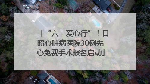 “六一爱心行”！日照心脏病医院30例先心免费手术报名启动