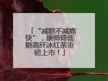 “减糖不减痛快”，康师傅低糖高纤冰红茶重磅上市！