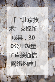 “北京技术”支撑新成果，300公里级量子直接通信网络构建