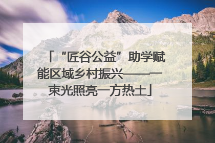 “匠谷公益”助学赋能区域乡村振兴——一束光照亮一方热土