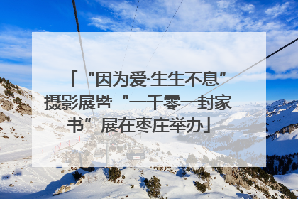 “因为爱·生生不息”摄影展暨“一千零一封家书”展在枣庄举办