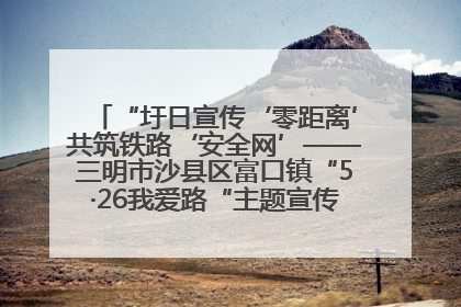 “圩日宣传‘零距离’共筑铁路‘安全网’——三明市沙县区富口镇“5·26我爱路“主题宣传活动成效显著