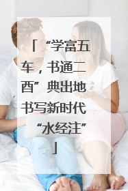 “学富五车，书通二酉”典出地书写新时代“水经注”