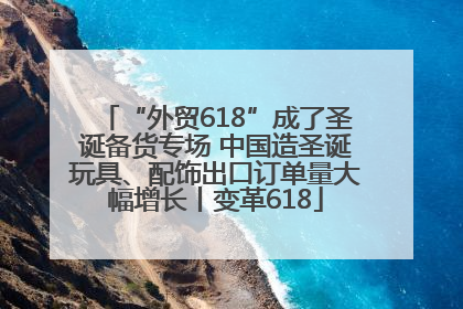 “外贸618”成了圣诞备货专场 中国造圣诞玩具、配饰出口订单量大幅增长丨变革618