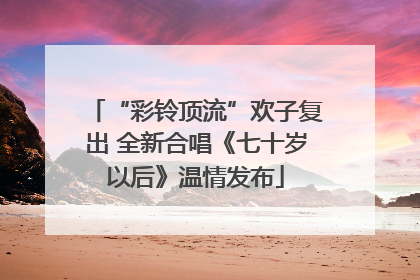 “彩铃顶流”欢子复出 全新合唱《七十岁以后》温情发布
