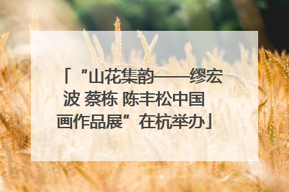 “山花集韵——缪宏波 蔡栋 陈丰松中国画作品展”在杭举办