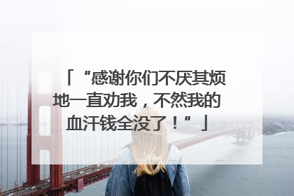 “感谢你们不厌其烦地一直劝我，不然我的血汗钱全没了！”