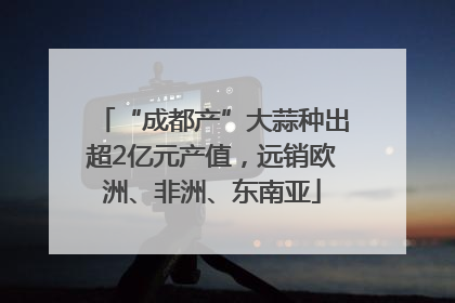 “成都产”大蒜种出超2亿元产值，远销欧洲、非洲、东南亚