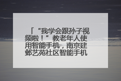 “我学会跟孙子视频啦！”教老年人使用智能手机，南京建邺艺苑社区智能手机课堂圆满落幕