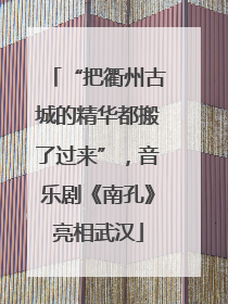 “把衢州古城的精华都搬了过来”，音乐剧《南孔》亮相武汉
