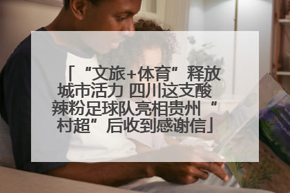 “文旅+体育”释放城市活力 四川这支酸辣粉足球队亮相贵州“村超”后收到感谢信