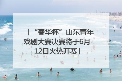 “春华杯”山东青年戏剧大赛决赛将于6月12日火热开赛