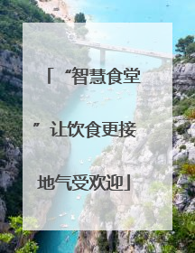 “智慧食堂”让饮食更接地气受欢迎