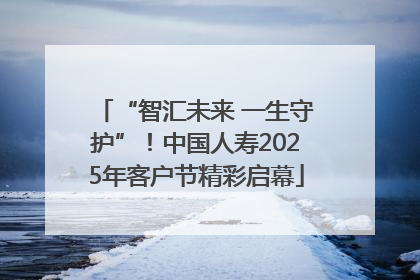 “智汇未来 一生守护”！中国人寿2025年客户节精彩启幕