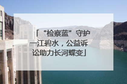 “检察蓝”守护一江碧水，公益诉讼助力长河蝶变